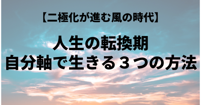 二極化が進む 風の時代をどう生きる 人生の転換期 自分軸で生きる３つの方法 ぼちらく部